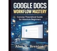 Google Docs Workflow Mastery: Concise Theoretical Guide for Absolute Beginners (Google Workspace All-in-One Learning)