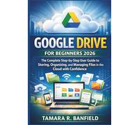 GOOGLE DRIVE FOR BEGINNERS 2026: The Complete Step-by-Step User Guide to Storing, Organizing, and Managing Files in the Cloud with Confidence