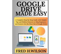 Google Drive Made Easy: A Complete Step-by-Step Guide with Helpful Tips and Hidden Features to Help Beginners and Seniors Get the Most Out of Google Drive