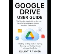 Google Drive User Guide: The Step-by-Step Guide to Storing, Securing, and Working Smarter with Your Files Online