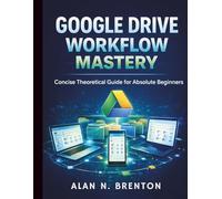 Google Drive Workflow Mastery: Concise Theoretical Guide for Absolute Beginners (Google Workspace All-in-One Learning)