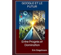 Google et le Futur: Entre Progrès et Domination (Technologie, IA et futur)