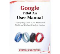 Google Fitbit Air User Manual: Step-by-Step Guide to the AI-Powered Health and Wellness Watch for Seniors (Golden Age Tech Guides)