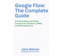 Google Flow: The Complete Guide: AI Filmmaking and Video Creation for Creators, SMBs, and Entrepreneurs