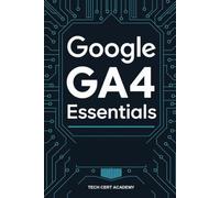 Google GA4 Essentials: The Complete Study Guide to Pass the Exam on Your First Attempt: GA4 Analytics Exam Prep (Tech Cert Academy Certification Prep Series)
