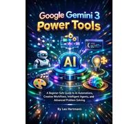 Google Gemini 3 Power Tools: A Beginner-Safe Guide to AI Automations, Creative Workflows, Intelligent Agents, and Advanced Problem-Solving: 1 (The Gemini AI Power Series)
