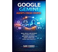 GOOGLE GEMINI AGENTS CRASH COURSE: BUILD, DEPLOY, AND AUTOMATE INTELLIGENT AI AGENTS, MULTIMODAL REASONING, AND AGENTIC WORKFLOWS FOR REAL-WORLD PRODUCTIVITY: 1 (EVERYTHING GOOGLE GEMINI)