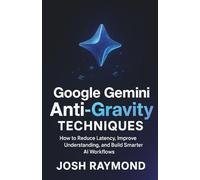 GOOGLE GEMINI ANTI-GRAVITY TECHNIQUES: How to Reduce Latency, Improve Understanding, and Build Smarter AI Workflows (Google AI & Cloud Intelligence Series)