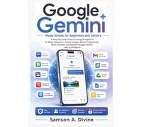 Google Gemini Made Simple for Beginners and Seniors: A Step Guide to Using Google's AI to Write, Research, Create Images, Boost Productivity, Work Smarter, and it with Confidence