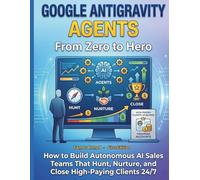 Google Gravity Agents From Zero to Hero: How to Build Autonomous AI Sales Teams That Hunt Nurture and Close High-Paying Clients 24/7: 5 (Google AI Ecosystem)