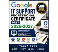 GOOGLE IT SUPPORT PROFESSIONAL CERTIFICATE PREP 2026-2027: Complete Study Guide with Practice Questions, Labs, Networking, Troubleshooting, and Exam Prep for Beginners and Career Changers