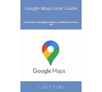 Google Maps User Guide: Learn How to Navigate, Explore, and Discover Like a Pro