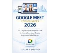 GOOGLE MEET FOR BEGINNERS 2026: The Complete Step-by-Step User Guide to Hosting, Joining, and Managing Professional Video Meetings (Google Tools Guide Series)