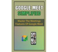 Google Meet Simplified: Master The Meetings Features Of Google Meet