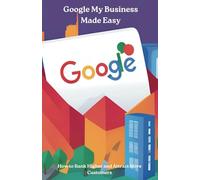 Google My Business Made Easy: How to Rank Higher and Attract More Customers