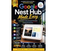 Google Nest Hub Made Easy 2026: A Simple Beginner Guide to Set Up Your Smart Display, Control Devices, Use Google Assistant, Fix Problems, and Manage Your Smart Home