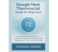 Google Nest Thermostat Guide for Beginners: A Complete Step-by-Step Setup, Installation, Troubleshooting & Smart-Home Usage Guide for All Four Latest Nest Models
