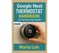 Google Nest Thermostat Handbook: A practical User Guide: Step-by-Step Setup Instructions, Programming Tips, and Troubleshooting for Your Smart Home Thermostat