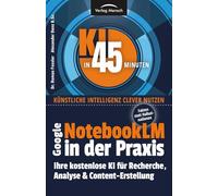 Google NotebookLM in der Praxis | Fakten statt Halluzinationen: Ihre kostenlose KI für Recherche, Analyse & Content-Erstellung (KI in 45 Minuten - Künstliche Intelligenz clever nutzen)