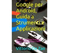 Google per Android, Guida a Strumenti e Applicazioni: La Guida Completa per Sfruttare al Meglio il Tuo Smartphone e Tablet Android