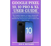 GOOGLE PIXEL 10, 10 PRO & XL USER GUIDE: The Complete Beginner-to-Expert Manual with Step-by-Step Instructions, Hidden Features, Essential Tips, and Practical Tricks to Master Your Pixel 10 Series