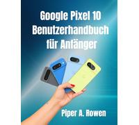 Google Pixel 10-Benutzerhandbuch für Anfänger: Schritt-für-Schritt-Anleitung mit Tipps, Tricks und versteckten Funktionen zur Beherrschung Ihres Pixel 10-Smartphones