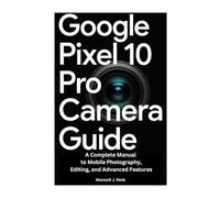 GOOGLE PIXEL 10 PRO CAMERA GUIDE: A Complete Manual to Mobile Photography, Editing, and Advanced Features