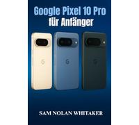 Google Pixel 10 Pro für Anfänger: Die Schritt-für-Schritt-Anleitung zum Einrichten, Anpassen und Bedienen Ihres Pixel 10 Pro mit Tipps, Tricks und einfacher Fehlerbehebung