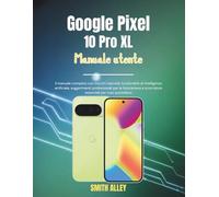 Google Pixel 10 Pro XL Manuale utente: Il manuale completo con trucchi nascosti, funzionalità di intelligenza artificiale, suggerimenti professionali per la fotocamera e scorciatoie essenziali per l'
