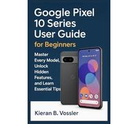 GOOGLE PIXEL 10 SERIES USER GUIDE FOR BEGINNERS: Master Every Model, Unlock Hidden Features, and Learn Essential Tips