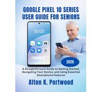 Google Pixel 10 Series User Guide for Seniors: A Straightforward Guide to Getting Started, Navigating Your Device, and Using Essential Smartphone Features