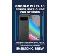 GOOGLE PIXEL 10 SERIES USER GUIDE FOR SENIORS: The Complete 2025 Step-by-Step Guide to Set Up, Navigate, and Master Your Google Pixel 10 Series - Easy Instructions for Seniors