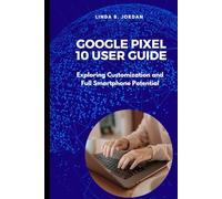 Google Pixel 10 User Guide: Exploring Customization and Full Smartphone Potential (Exploring The Google Pixel 10 Series)