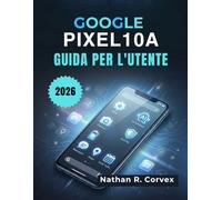 Google Pixel 10a Guida per l'utente: Configurazione semplice, Android 16, Gemini AI, Fotocamera, Sicurezza, Batteria e Attività quotidiane
