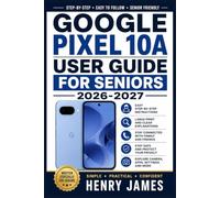 GOOGLE PIXEL 10A USER GUIDE FOR SENIORS 2026-2027: The Friendly Handbook for Comfortable Daily Use, Capturing Memories, Staying Connected with Family, and Enjoying Every Feature with Ease