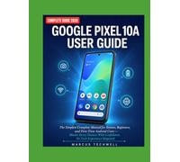 GOOGLE PIXEL 10A USER GUIDE: The Simplest Complete Manual for Seniors, Beginners, and First-Time Android Users - Master Every Feature With Confidence, No Tech Experience Required