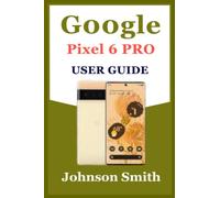GOOGLE PIXEL 6 PRO USER GUIDE: An Easy To Use Manual for Beginners and Senior in Mastering Pixel 6 Pro with Tips and Tricks