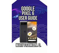 Google Pixel 6 User Guide: Discover Professional Photography Secrets, and Harness Artificial Intelligence: 3 (Pixel 6 Series Complete Guide: Pixel 6, 6 Pro & 6a)