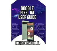 Google Pixel 6a User Guide: Photography Mastery to Security, Performance Optimization, and Battery Management: 1 (Pixel 6 Series Complete Guide: Pixel 6, 6 Pro & 6a)