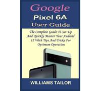 GOOGLE PIXEL 6A USER GUIDE: THE COMPLETE GUIDE TO SET UP AND QUICKLY MASTER YOUR ANDROID 12 WITH TIPS AND TRICKS FOR OPTIMUM OPERATION
