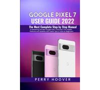 Google Pixel 7 User Guide: The Most Complete Step by Step Manual to Mastering the New Google Pixel 7 and Pixel 7 Pro Hidden Features and Updates with Useful Tips & Tricks for Beginners