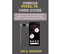 GOOGLE PIXEL 7A USER GUIDE: The Complete User Manual for Beginners and seniors to Master the New Google Pixel 7A, 7, And 7 pro with Tips and Tricks