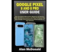 GOOGLE PIXEL 8 AND 8 PRO USER GUIDE: The Complete Manual For Beginners & Seniors With Detailed Instructions On How To Master The New Google Pixel 8 And 8 Pro. With Android 14 Tips & Tricks