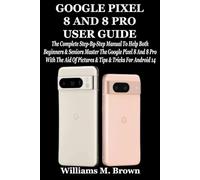 GOOGLE PIXEL 8 AND 8 PRO USER GUIDE: The Complete Step-By-Step Manual To Help Both Beginners & Seniors Master The Google Pixel 8 And 8 Pro With The Aid Of Pictures & Tips & Tricks For Android 14
