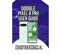 Google Pixel 8 Pro User Guide: Master Professional Photography, and Battery Optimization Strategies: 2 (Pixel 8 Series Complete Guide: Pixel 8, 8 Pro & 8a)