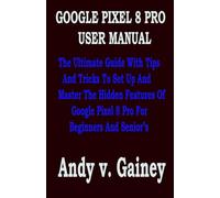 GOOGLE PIXEL 8 PRO USER MANUAL: The Ultimate Guide With Tips And Tricks To Set Up And Master The Hidden Features Of Google Pixel 8 Pro For Beginners And Senior’s