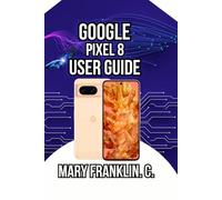 Google Pixel 8 User Guide: Unlocking Hidden AI Features, Optimizing Performance, and Protecting Your Privacy: 1 (Pixel 8 Series Complete Guide: Pixel 8, 8 Pro & 8a)