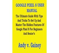 GOOGLE PIXEL 8 USER MANUAL: The Ultimate Guide With Tips And Tricks To Set Up And Master The Hidden Features Of Google Pixel 8 For Beginners And Senior’s