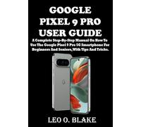 GOOGLE PIXEL 9 PRO USER GUIDE: A Complete Step-By-Step Manual On How To Use The Google Pixel 9 Pro 5G Smartphone For Beginners And Seniors, With Tips And Tricks.
