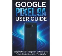 Google Pixel 9a User Guide: Complete Manual for Beginners to Master Every Feature, Setup and Advanced Photography
